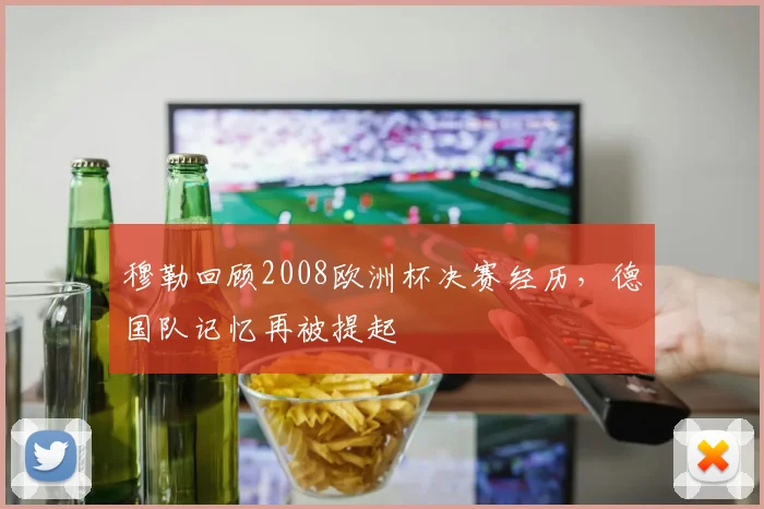 穆勒回顾2008欧洲杯决赛经历,德国队记忆再被提起