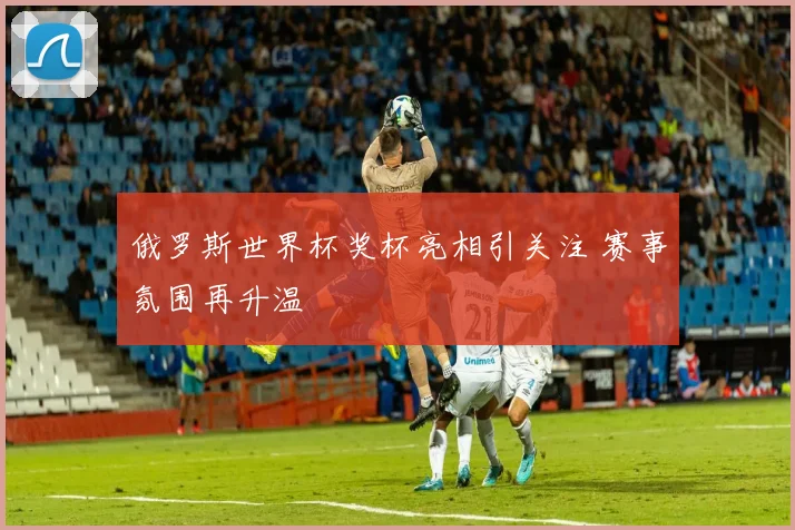 俄罗斯世界杯奖杯亮相引关注 赛事氛围再升温