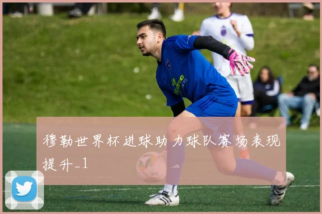 穆勒世界杯进球助力球队赛场表现提升_1