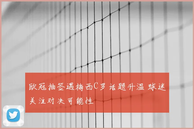 欧冠抽签遇梅西C罗话题升温 球迷关注对决可能性