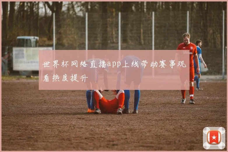 世界杯网络直播app上线带动赛事观看热度提升