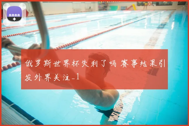 俄罗斯世界杯失利了吗 赛事结果引发外界关注_1