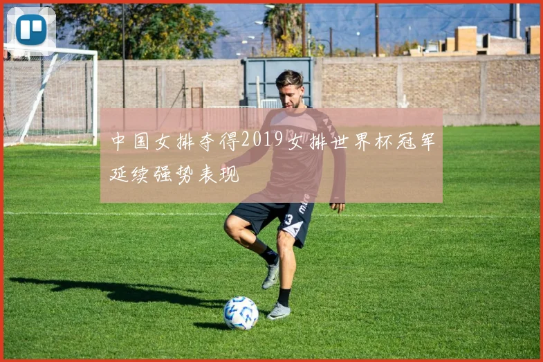 中国女排夺得2019女排世界杯冠军延续强势表现
