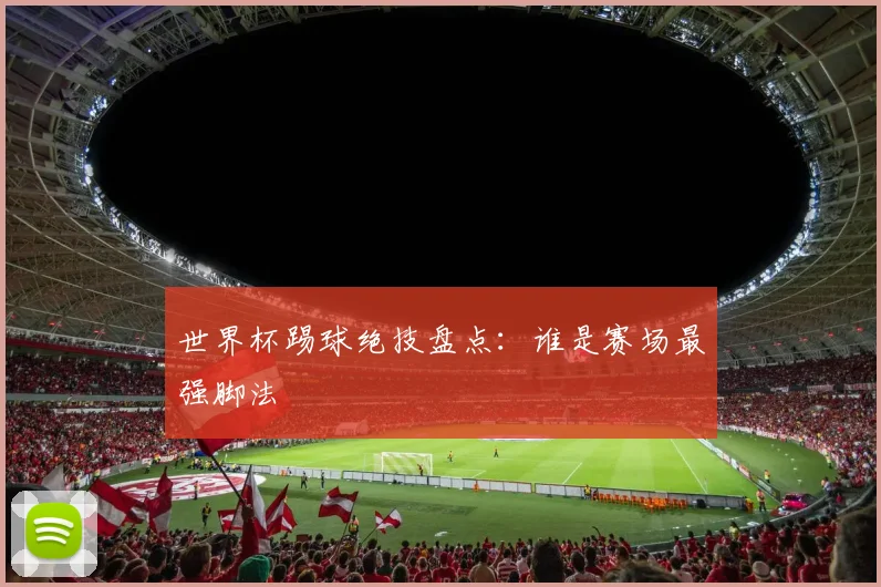 世界杯踢球绝技盘点:谁是赛场最强脚法