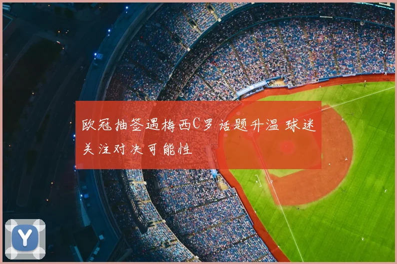 欧冠抽签遇梅西C罗话题升温 球迷关注对决可能性