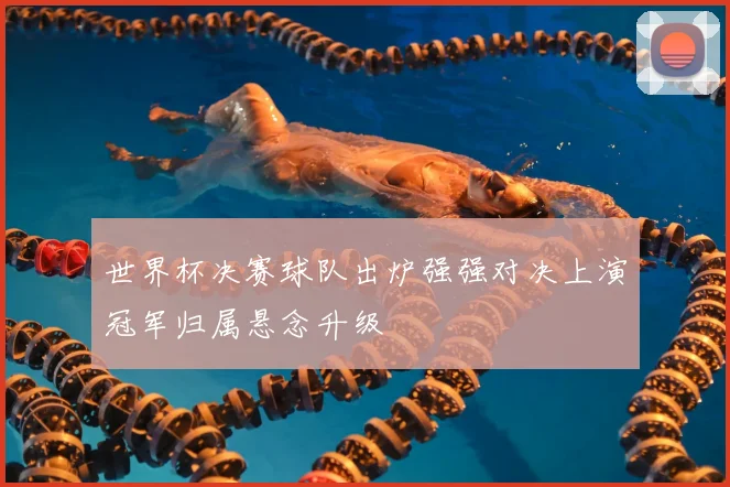 世界杯决赛球队出炉强强对决上演冠军归属悬念升级