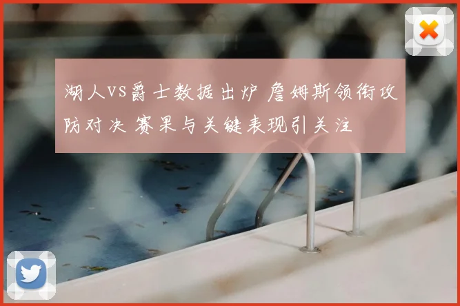 湖人vs爵士数据出炉 詹姆斯领衔攻防对决 赛果与关键表现引关注