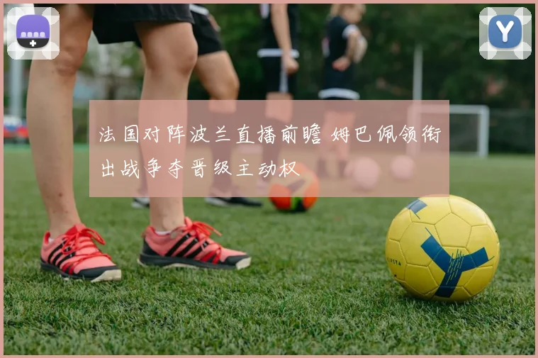 法国对阵波兰直播前瞻 姆巴佩领衔出战争夺晋级主动权