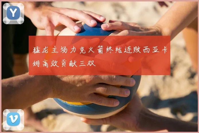 猛龙主场力克火箭终结连败西亚卡姆高效贡献三双