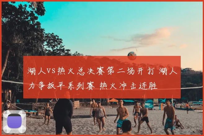 湖人vs热火总决赛第二场开打 湖人力争扳平系列赛 热火冲击连胜