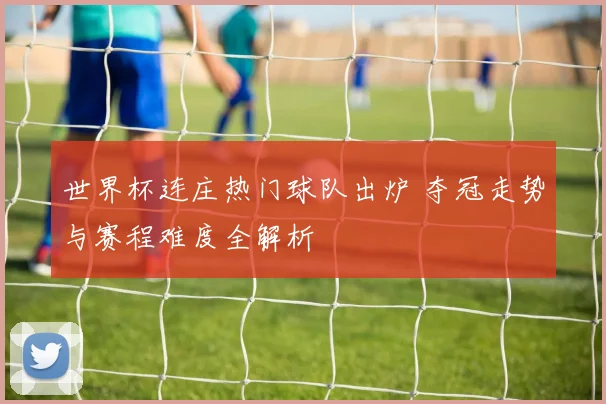 世界杯连庄热门球队出炉 夺冠走势与赛程难度全解析
