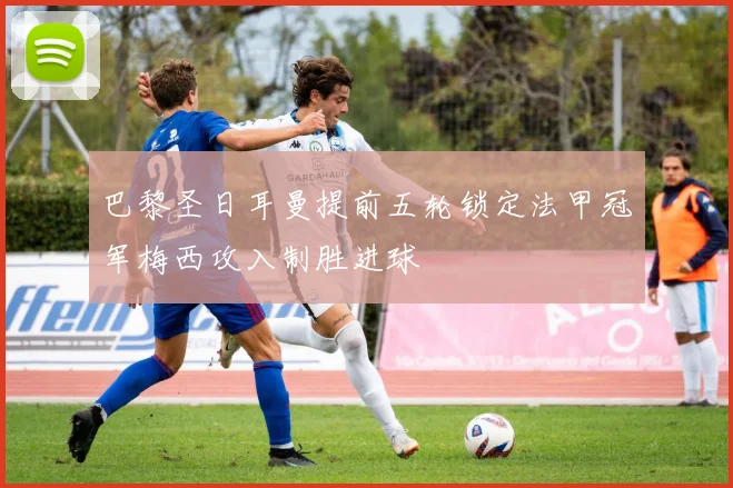 巴黎圣日耳曼提前五轮锁定法甲冠军梅西攻入制胜进球