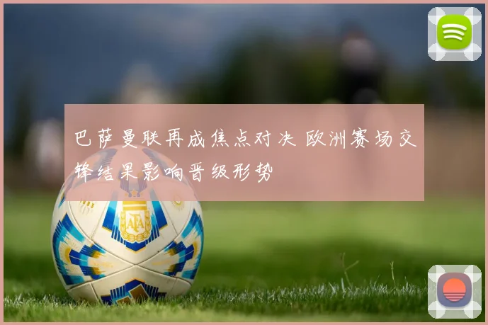 巴萨曼联再成焦点对决 欧洲赛场交锋结果影响晋级形势