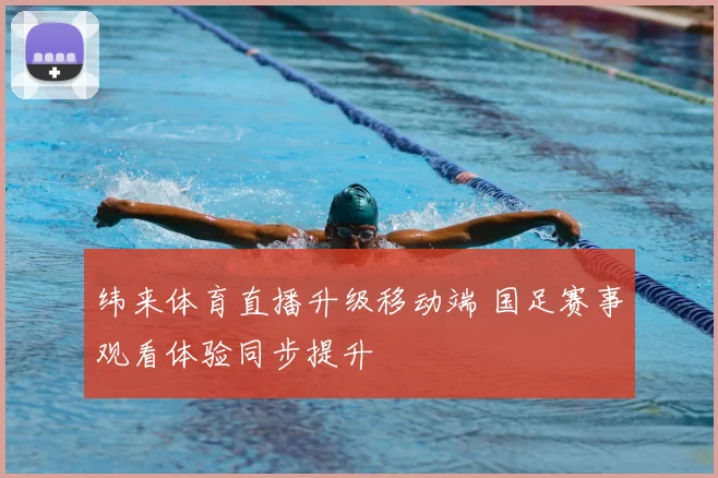 纬来体育直播升级移动端 国足赛事观看体验同步提升