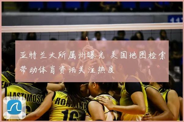 亚特兰大所属州曝光 美国地图检索带动体育资讯关注热度