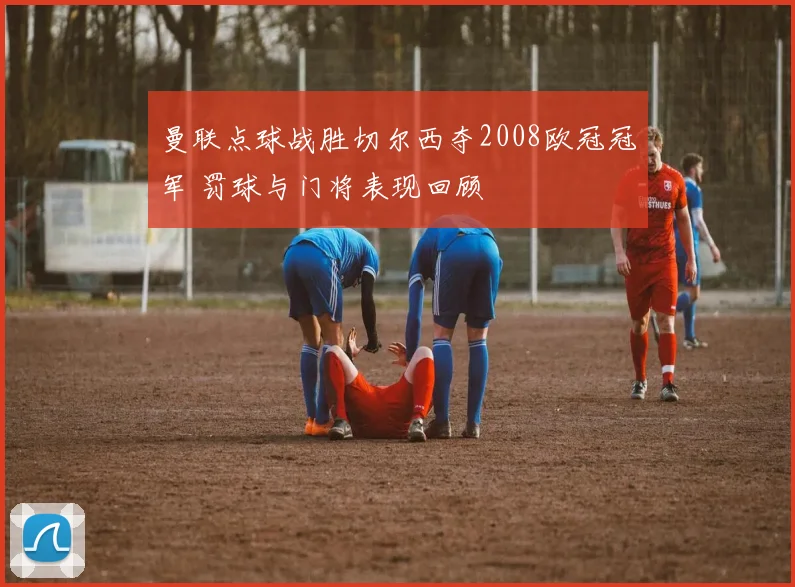 曼联点球战胜切尔西夺2008欧冠冠军 罚球与门将表现回顾