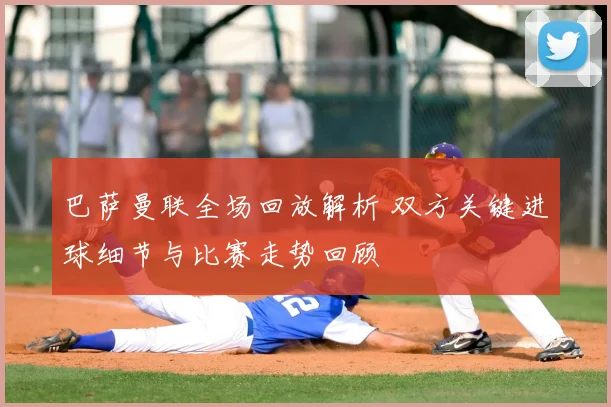 巴萨曼联全场回放解析 双方关键进球细节与比赛走势回顾