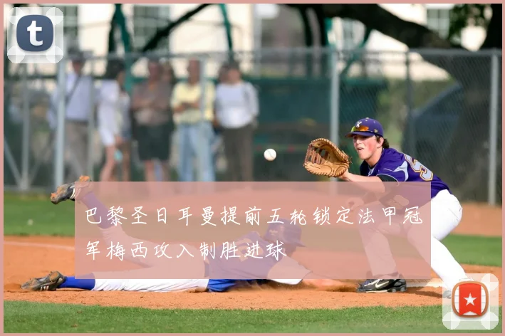 巴黎圣日耳曼提前五轮锁定法甲冠军梅西攻入制胜进球