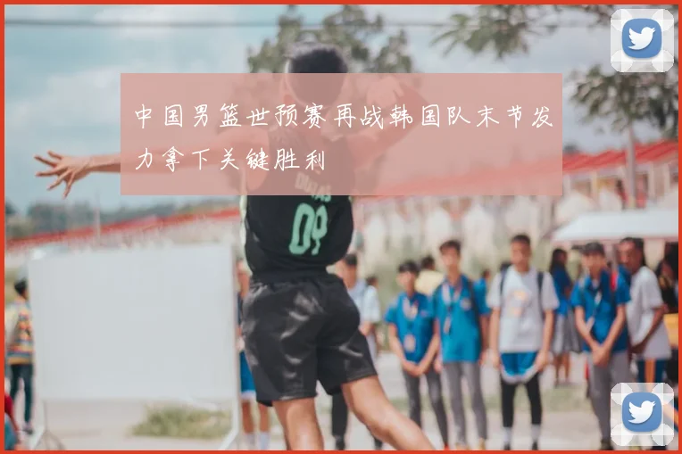 中国男篮世预赛再战韩国队末节发力拿下关键胜利
