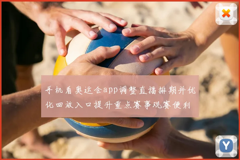 手机看奥运会app调整直播排期并优化回放入口提升重点赛事观赛便利性