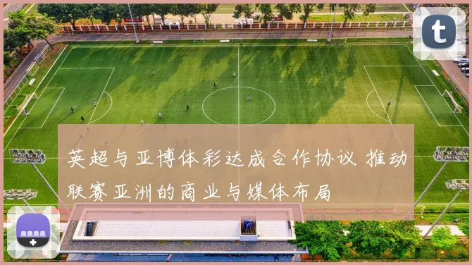 英超与亚博体彩达成合作协议 推动联赛亚洲的商业与媒体布局