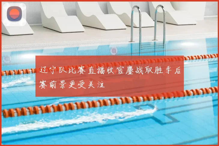 辽宁队比赛直播收官鏖战取胜季后赛前景更受关注