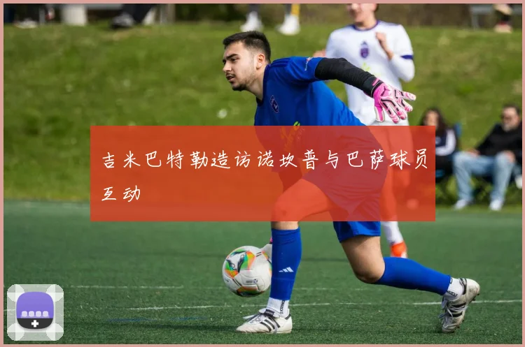 吉米巴特勒造访诺坎普与巴萨球员互动