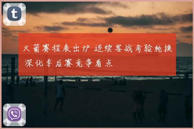 火箭赛程表出炉 连续客战考验轮换 深化季后赛竞争看点