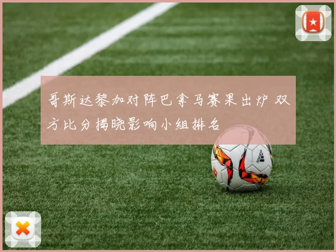 哥斯达黎加对阵巴拿马赛果出炉 双方比分揭晓影响小组排名