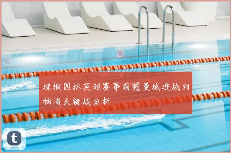 棕榈园林英超赛事前瞻曼城迎战利物浦关键战分析