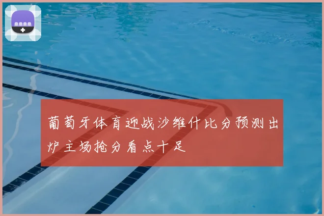 葡萄牙体育迎战沙维什比分预测出炉主场抢分看点十足