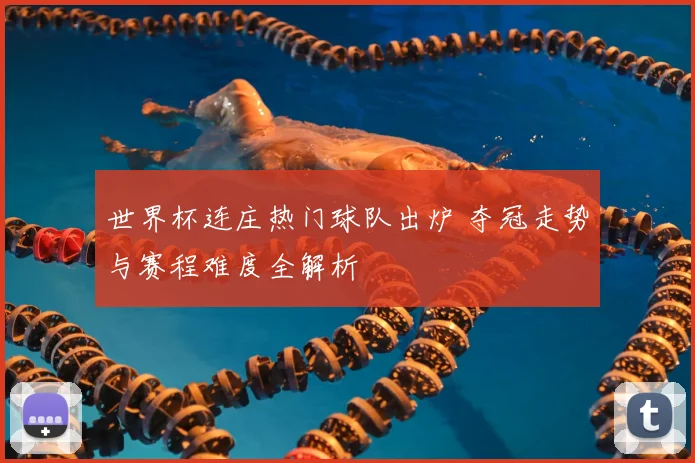 世界杯连庄热门球队出炉 夺冠走势与赛程难度全解析