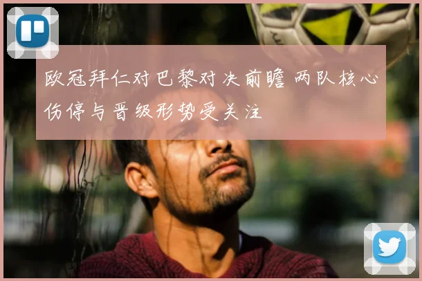欧冠拜仁对巴黎对决前瞻 两队核心伤停与晋级形势受关注