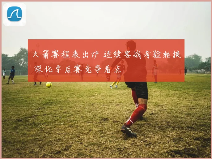 火箭赛程表出炉 连续客战考验轮换 深化季后赛竞争看点