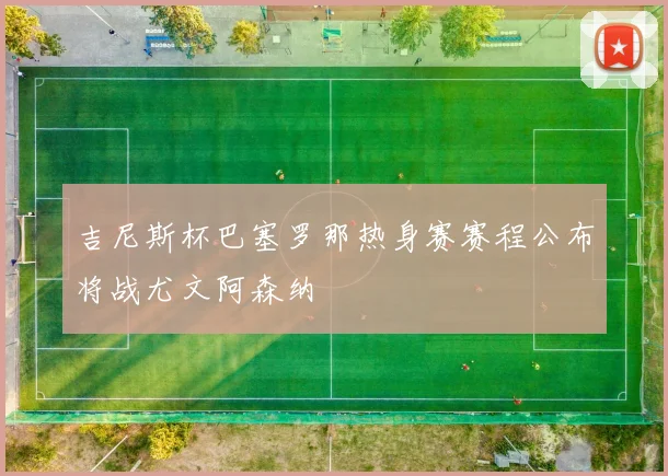 吉尼斯杯巴塞罗那热身赛赛程公布将战尤文阿森纳