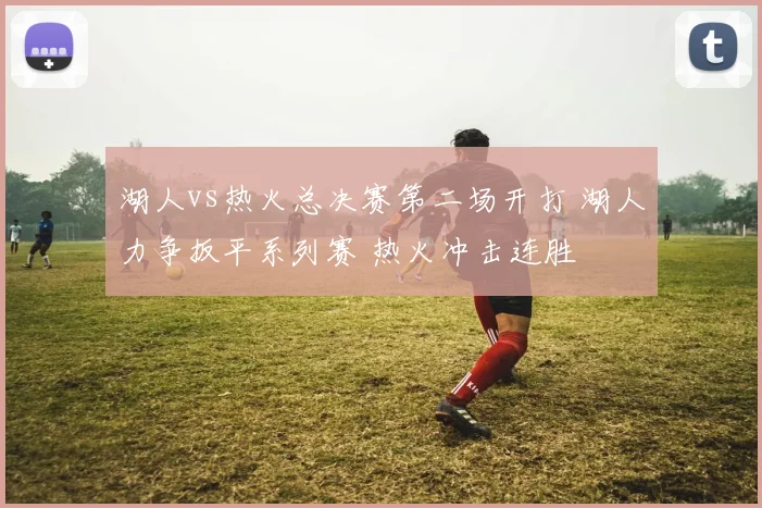 湖人vs热火总决赛第二场开打 湖人力争扳平系列赛 热火冲击连胜