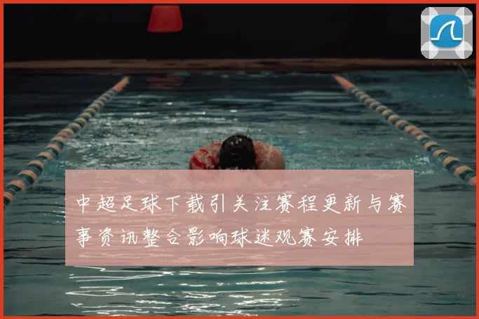 中超足球下载引关注赛程更新与赛事资讯整合影响球迷观赛安排