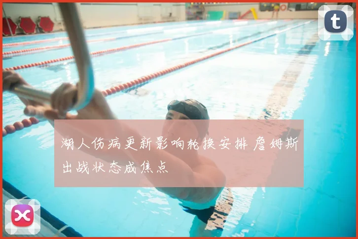 湖人伤病更新影响轮换安排 詹姆斯出战状态成焦点