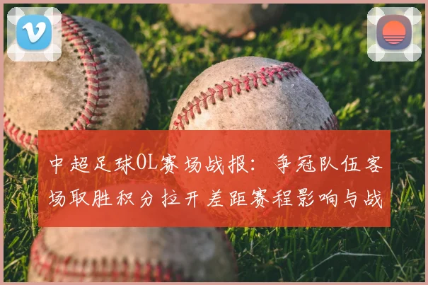 中超足球OL赛场战报：争冠队伍客场取胜积分拉开差距赛程影响与战术看点