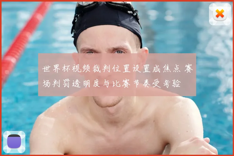 世界杯视频裁判位置设置成焦点 赛场判罚透明度与比赛节奏受考验