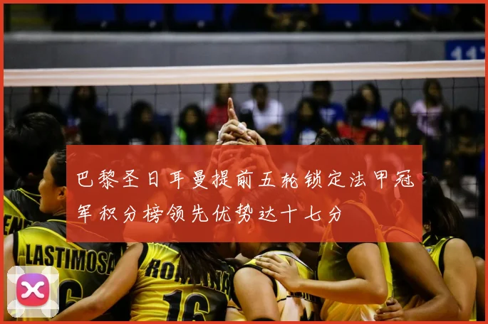 巴黎圣日耳曼提前五轮锁定法甲冠军积分榜领先优势达十七分