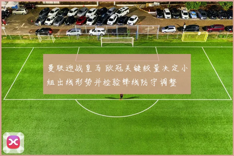 曼联迎战皇马 欧冠关键较量决定小组出线形势并检验锋线防守调整