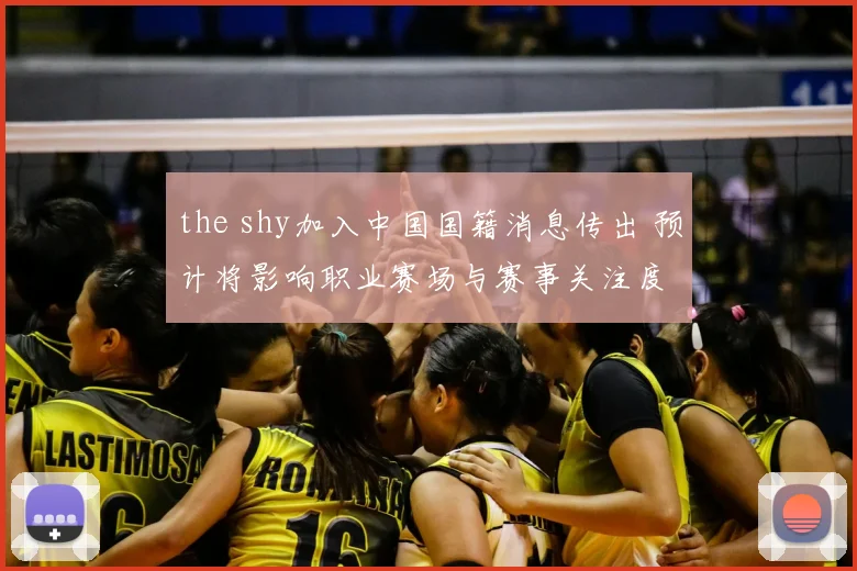 the shy加入中国国籍消息传出 预计将影响职业赛场与赛事关注度
