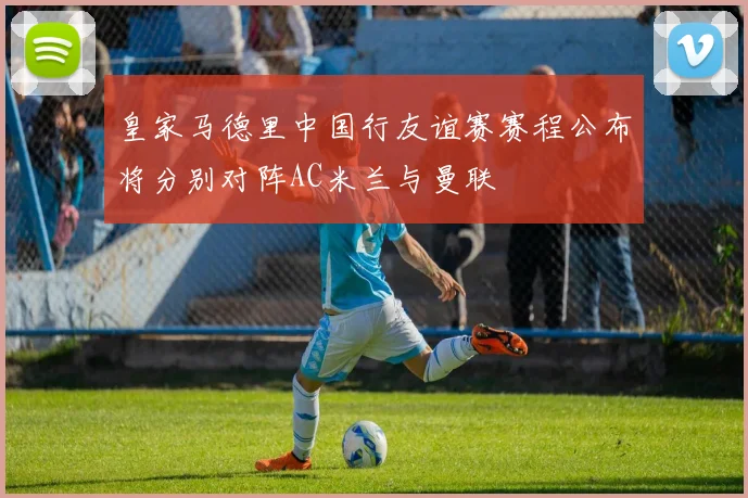 皇家马德里中国行友谊赛赛程公布将分别对阵AC米兰与曼联