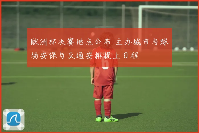 欧洲杯决赛地点公布 主办城市与球场安保与交通安排提上日程