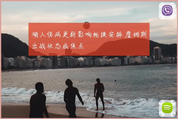 湖人伤病更新影响轮换安排 詹姆斯出战状态成焦点