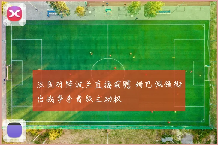 法国对阵波兰直播前瞻 姆巴佩领衔出战争夺晋级主动权