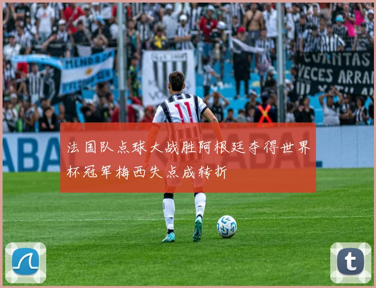 法国队点球大战胜阿根廷夺得世界杯冠军梅西失点成转折