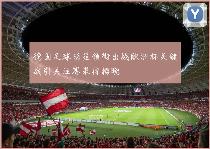 德国足球明星领衔出战欧洲杯关键战引关注赛果待揭晓