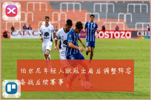 伯尔尼年轻人欧冠出局后调整阵容备战后续赛事